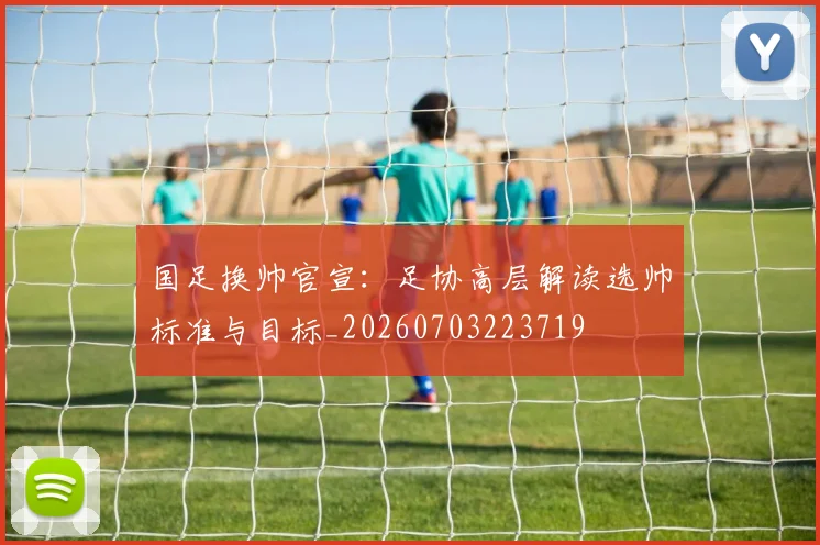 国足换帅官宣:足协高层解读选帅标准与目标_20260703223719