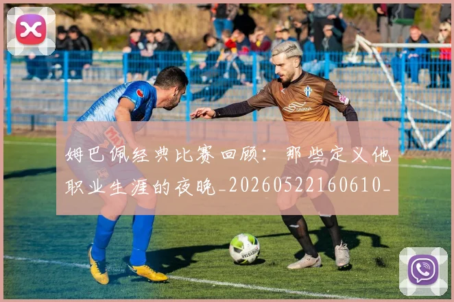 姆巴佩经典比赛回顾:那些定义他职业生涯的夜晚_20260522160610_20260703232018_20260720190315